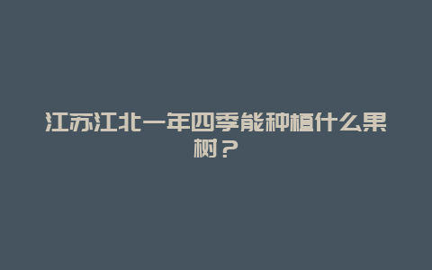 江苏江北一年四季能种植什么果树？