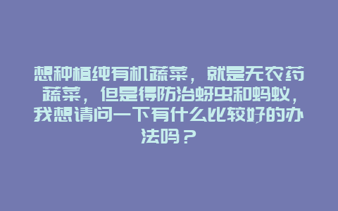 想种植纯有机蔬菜，就是无农药蔬菜，但是得防治蚜虫和蚂蚁，我想请问一下有什么比较好的办法吗？