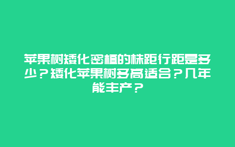 苹果树矮化密植的株距行距是多少？矮化苹果树多高适合？几年能丰产？