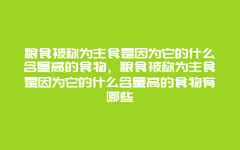 粮食被称为主食是因为它的什么含量高的食物，粮食被称为主食是因为它的什么含量高的食物有哪些