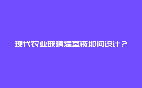 现代农业玻璃温室该如何设计？