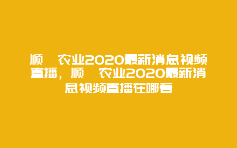 顺鑫农业2020最新消息视频直播，顺鑫农业2020最新消息视频直播在哪看