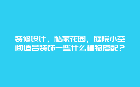 装修设计，私家花园，庭院小空间适合装饰一些什么植物搭配？