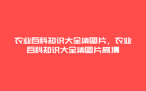 农业百科知识大全集图片，农业百科知识大全集图片高清