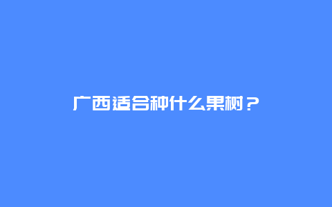 广西适合种什么果树？