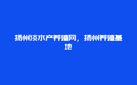 扬州淡水产养殖网，扬州养殖基地