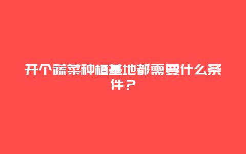 开个蔬菜种植基地都需要什么条件？