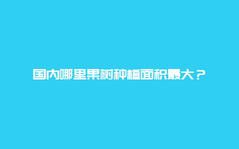 国内哪里果树种植面积最大？