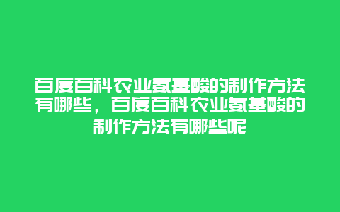 百度百科农业氨基酸的制作方法有哪些，百度百科农业氨基酸的制作方法有哪些呢