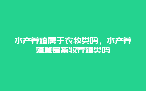 水产养殖属于农牧类吗，水产养殖算是畜牧养殖类吗