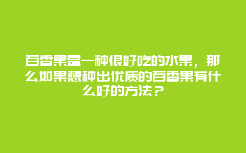 百香果是一种很好吃的水果，那么如果想种出优质的百香果有什么好的方法？