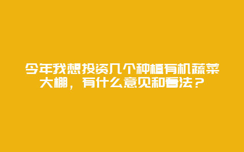 今年我想投资几个种植有机蔬菜大棚，有什么意见和看法？