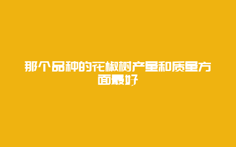 那个品种的花椒树产量和质量方面最好