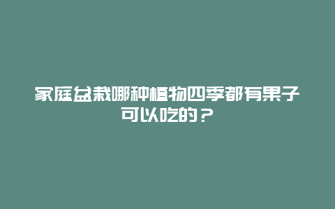 家庭盆栽哪种植物四季都有果子可以吃的？