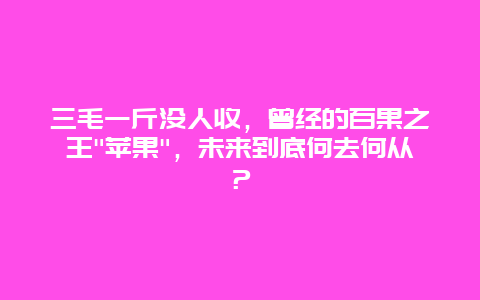 三毛一斤没人收，曾经的百果之王”苹果”，未来到底何去何从？