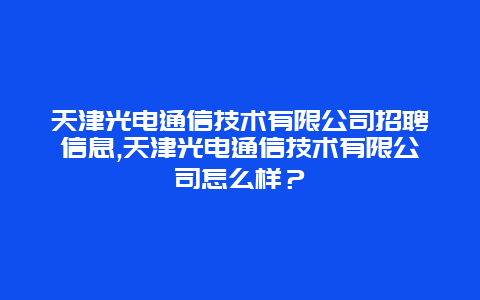 天津光电通信技术有限公司招聘信息,天津光电通信技术有限公司怎么样？