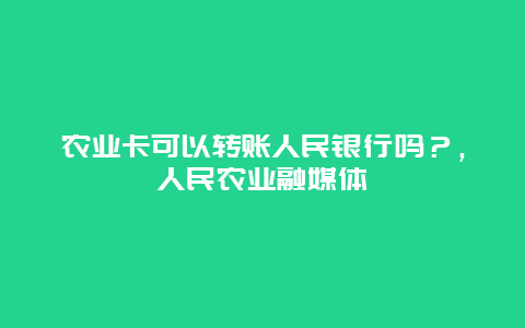 农业卡可以转账人民银行吗？，人民农业融媒体