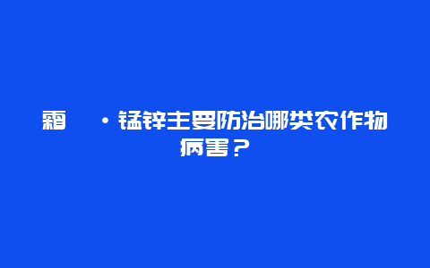 霜脲·锰锌主要防治哪类农作物病害？