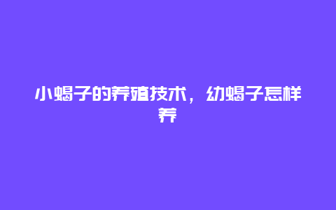 小蝎子的养殖技术，幼蝎子怎样养