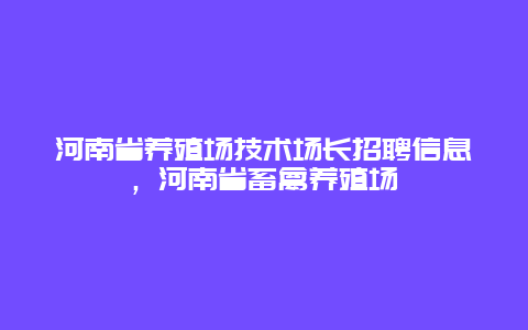 河南省养殖场技术场长招聘信息，河南省畜禽养殖场