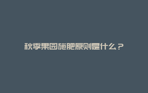 秋季果园施肥原则是什么？