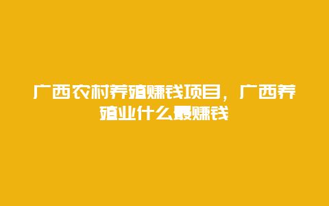 广西农村养殖赚钱项目，广西养殖业什么最赚钱