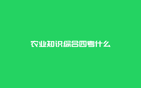 农业知识综合四考什么