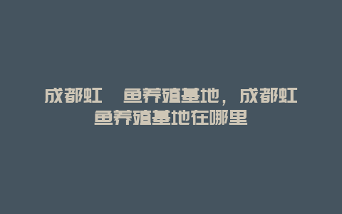 成都虹鳟鱼养殖基地，成都虹鳟鱼养殖基地在哪里