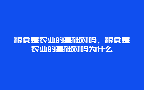 粮食是农业的基础对吗，粮食是农业的基础对吗为什么