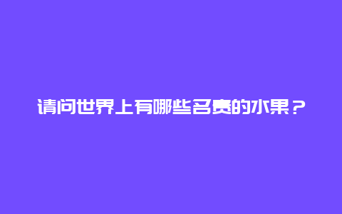 请问世界上有哪些名贵的水果？