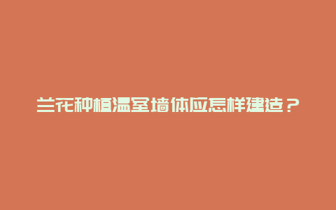 兰花种植温室墙体应怎样建造？