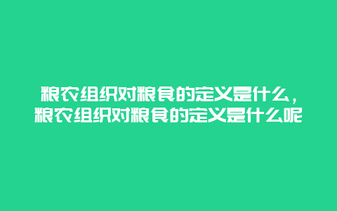 粮农组织对粮食的定义是什么，粮农组织对粮食的定义是什么呢