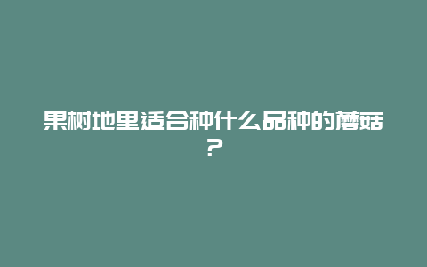 果树地里适合种什么品种的蘑菇？