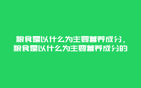 粮食是以什么为主要营养成分，粮食是以什么为主要营养成分的