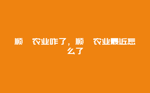 顺鑫农业咋了，顺鑫农业最近怎么了