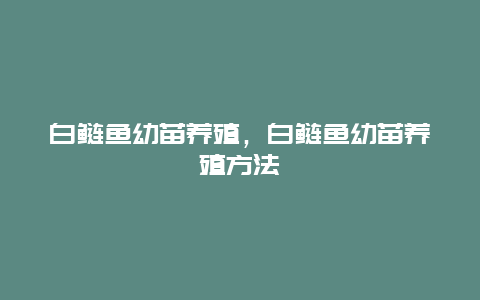 白鲢鱼幼苗养殖，白鲢鱼幼苗养殖方法