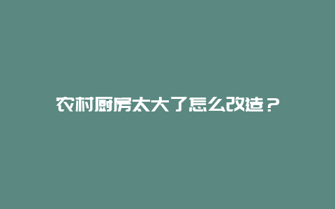 农村厨房太大了怎么改造？