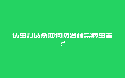 诱虫灯诱杀如何防治蔬菜病虫害？