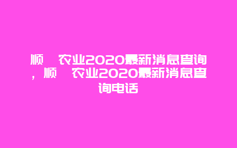 顺鑫农业2020最新消息查询，顺鑫农业2020最新消息查询电话