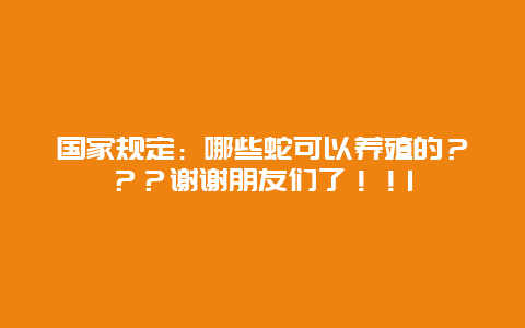 国家规定：哪些蛇可以养殖的？？？谢谢朋友们了！！1