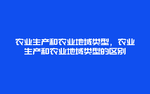 农业生产和农业地域类型，农业生产和农业地域类型的区别