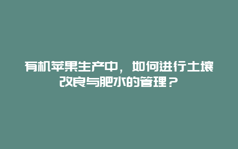 有机苹果生产中，如何进行土壤改良与肥水的管理？