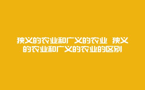 狭义的农业和广义的农业 狭义的农业和广义的农业的区别