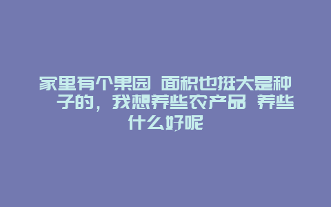 家里有个果园 面积也挺大是种桔子的，我想养些农产品 养些什么好呢