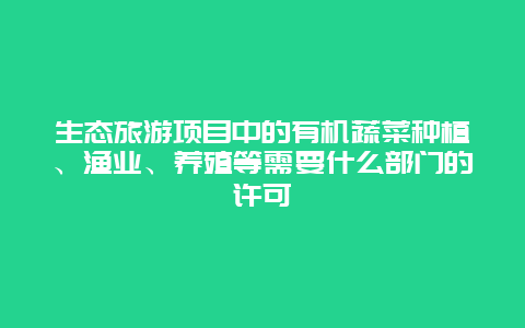 生态旅游项目中的有机蔬菜种植、渔业、养殖等需要什么部门的许可