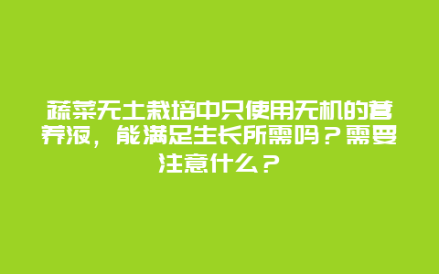 蔬菜无土栽培中只使用无机的营养液，能满足生长所需吗？需要注意什么？