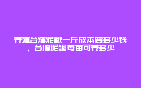 养殖台湾泥鳅一斤成本要多少钱，台湾泥鳅每亩可养多少