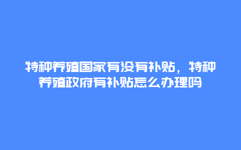 特种养殖国家有没有补贴，特种养殖政府有补贴怎么办理吗