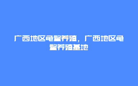 广西地区龟鳖养殖，广西地区龟鳖养殖基地