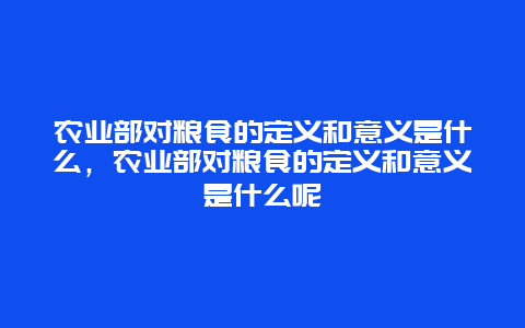 农业部对粮食的定义和意义是什么，农业部对粮食的定义和意义是什么呢